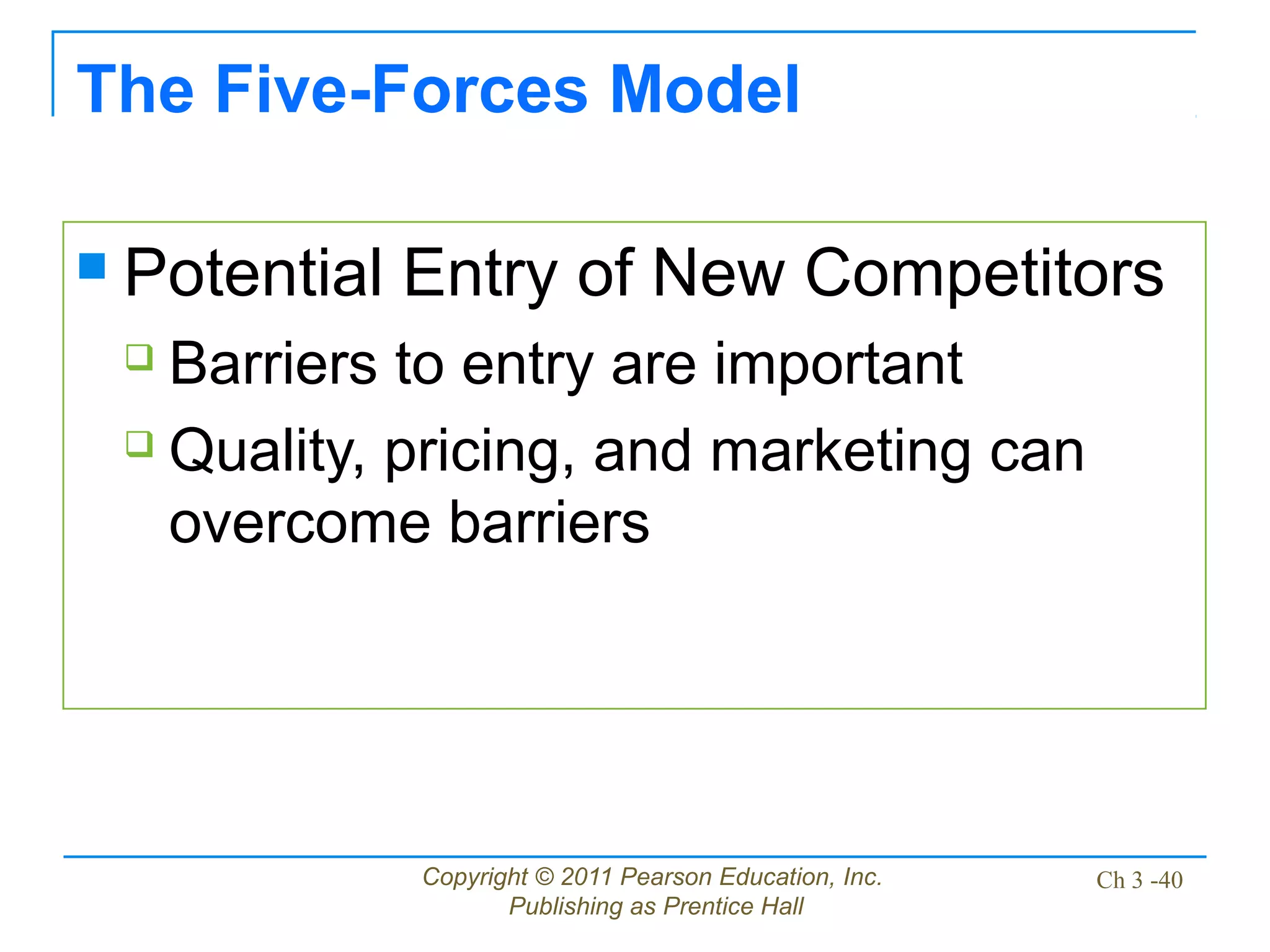 Copyright © 2011 Pearson Education, Inc.
Publishing as Prentice Hall
Ch 3 -40
The Five-Forces Model
 Potential Entry of New Competitors
 Barriers to entry are important
 Quality, pricing, and marketing can
overcome barriers
 