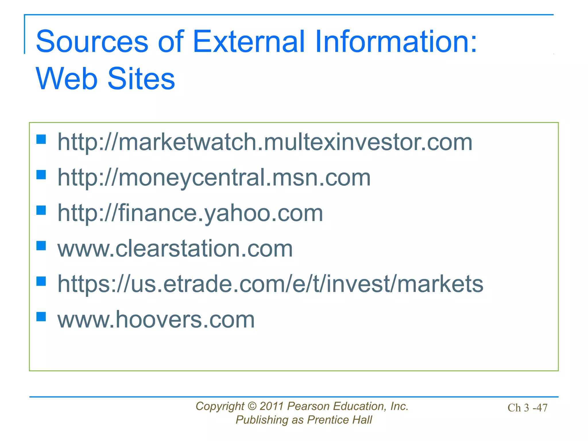 Copyright © 2011 Pearson Education, Inc.
Publishing as Prentice Hall
Ch 3 -47
Sources of External Information:
Web Sites
 http://marketwatch.multexinvestor.com
 http://moneycentral.msn.com
 http://finance.yahoo.com
 www.clearstation.com
 https://us.etrade.com/e/t/invest/markets
 www.hoovers.com
 