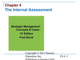Copyright © 2011 Pearson
Education, Inc. Ch 4 -1
Chapter 4
The Internal Assessment
Strategic Management:
Concepts & Cases
13th
Edition
Fred David
 
