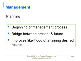 Copyright © 2011 Pearson Education, Inc.
Publishing as Prentice Hall
Ch 4 -22
Management
Planning
 Beginning of management process
 Bridge between present & future
 Improves likelihood of attaining desired
results
 