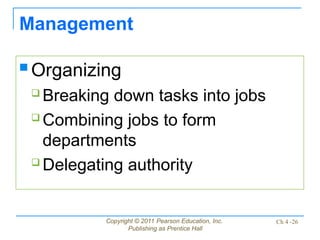 Copyright © 2011 Pearson Education, Inc.
Publishing as Prentice Hall
Ch 4 -26
Management
 Organizing
 Breaking down tasks into jobs
 Combining jobs to form
departments
 Delegating authority
 