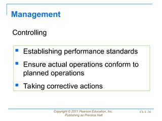 Copyright © 2011 Pearson Education, Inc.
Publishing as Prentice Hall
Ch 4 -30
Management
Controlling
 Establishing performance standards
 Ensure actual operations conform to
planned operations
 Taking corrective actions
 