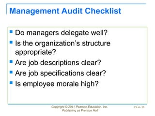 Copyright © 2011 Pearson Education, Inc.
Publishing as Prentice Hall
Ch 4 -33
Management Audit Checklist
 Do managers delegate well?
 Is the organization’s structure
appropriate?
 Are job descriptions clear?
 Are job specifications clear?
 Is employee morale high?
 