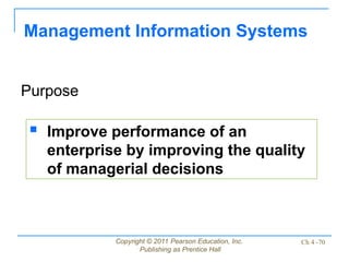 Copyright © 2011 Pearson Education, Inc.
Publishing as Prentice Hall
Ch 4 -70
Management Information Systems
Purpose
 Improve performance of an
enterprise by improving the quality
of managerial decisions
 