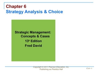 Copyright © 2011 Pearson Education, Inc.
Publishing as Prentice Hall Ch 6 -1
Chapter 6
Strategy Analysis & Choice
Strategic Management:
Concepts & Cases
13th
Edition
Fred David
 