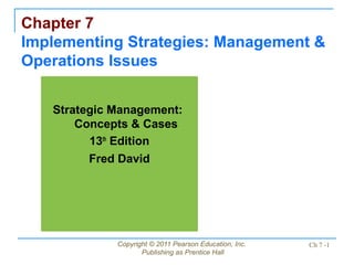 Copyright © 2011 Pearson Education, Inc.
Publishing as Prentice Hall
Ch 7 -1
Chapter 7
Implementing Strategies: Management &
Operations Issues
Strategic Management:
Concepts & Cases
13th
Edition
Fred David
 