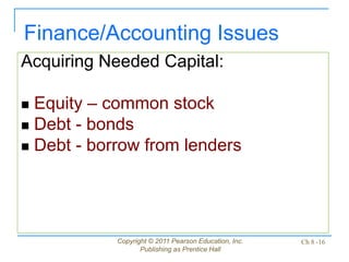 Copyright © 2011 Pearson Education, Inc.
Publishing as Prentice Hall
Ch 8 -16
Acquiring Needed Capital:
 Equity – common stock
 Debt - bonds
 Debt - borrow from lenders
Finance/Accounting Issues
 