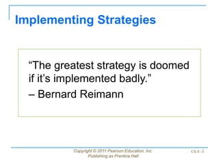 Copyright © 2011 Pearson Education, Inc.
Publishing as Prentice Hall
Ch 8 -3
“The greatest strategy is doomed
if it’s implemented badly.”
– Bernard Reimann
Implementing Strategies
 