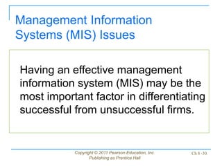 Copyright © 2011 Pearson Education, Inc.
Publishing as Prentice Hall
Ch 8 -30
Management Information
Systems (MIS) Issues
Having an effective management
information system (MIS) may be the
most important factor in differentiating
successful from unsuccessful firms.
 