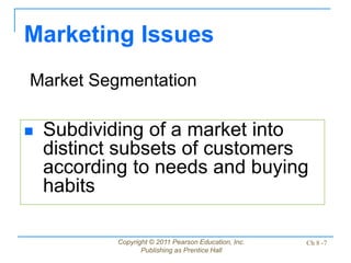 Copyright © 2011 Pearson Education, Inc.
Publishing as Prentice Hall
Ch 8 -7
 Subdividing of a market into
distinct subsets of customers
according to needs and buying
habits
Marketing Issues
Market Segmentation
 