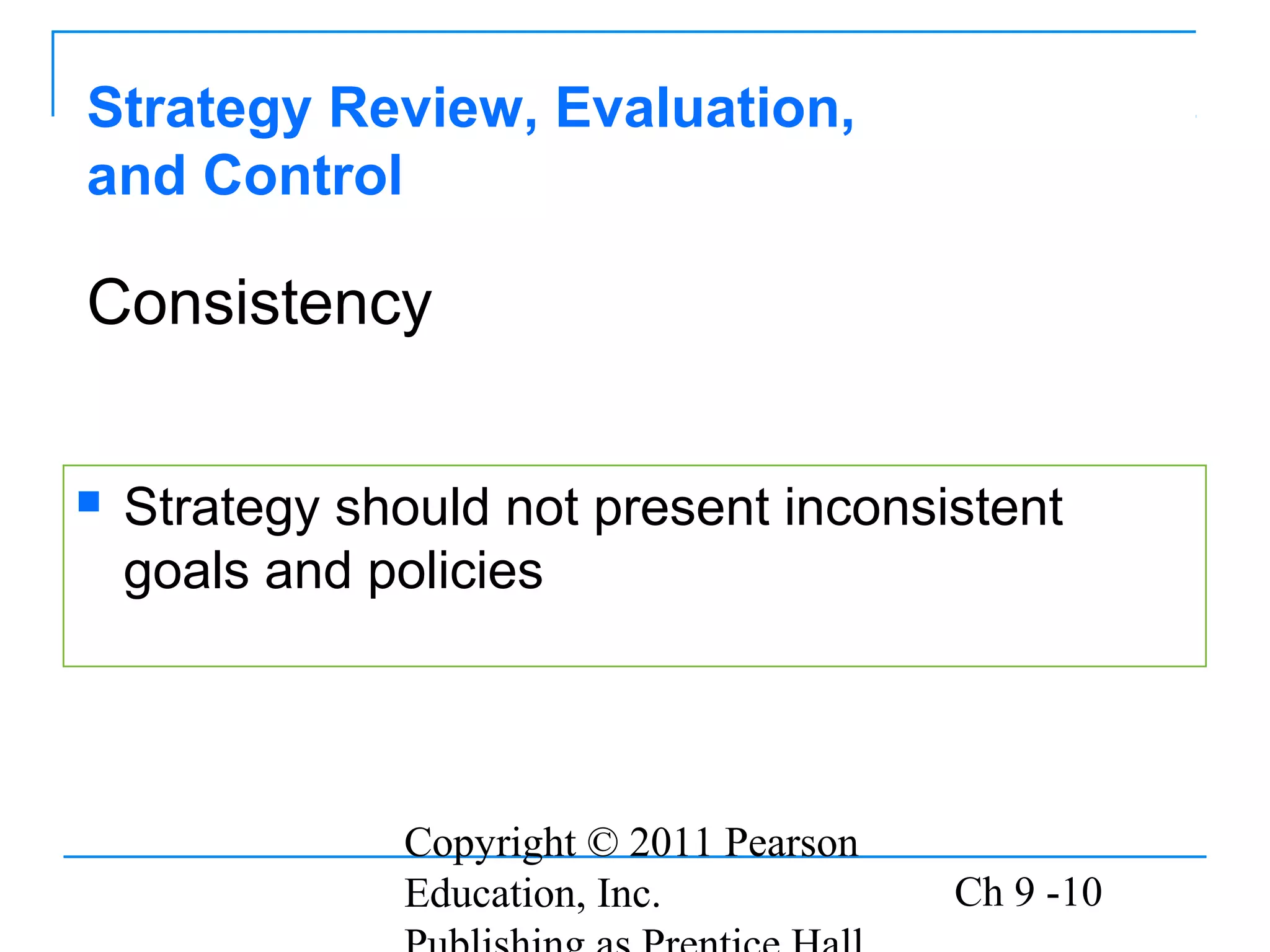 Copyright © 2011 Pearson
Education, Inc. Ch 9 -10
Strategy Review, Evaluation,
and Control
 Strategy should not present inconsistent
goals and policies
Consistency
 