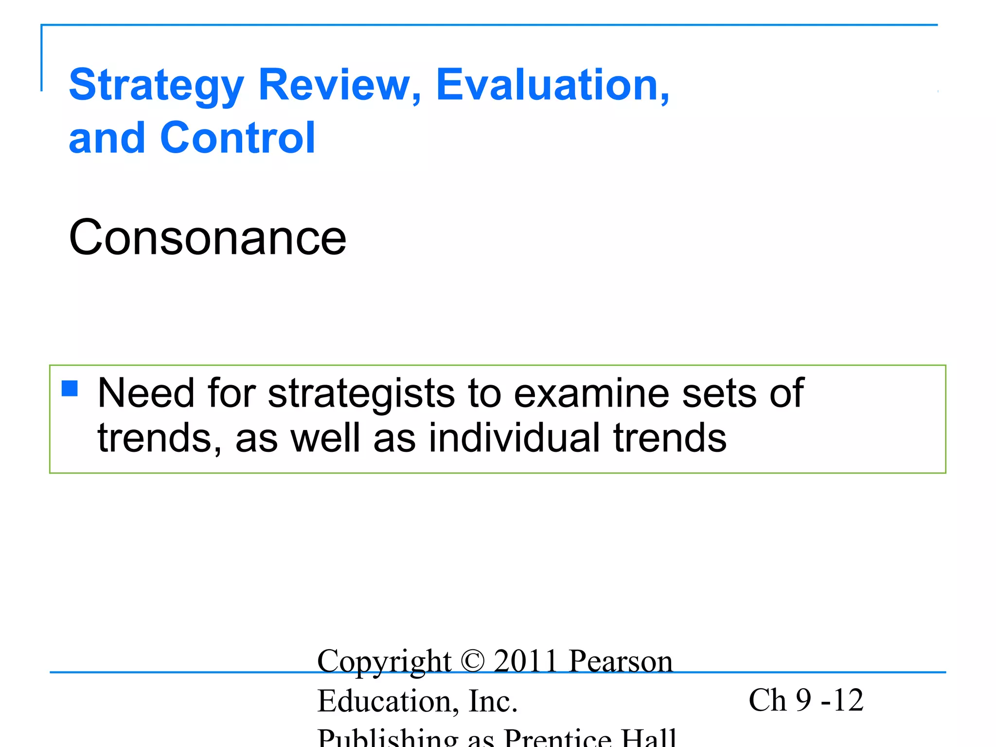 Copyright © 2011 Pearson
Education, Inc. Ch 9 -12
Strategy Review, Evaluation,
and Control
 Need for strategists to examine sets of
trends, as well as individual trends
Consonance
 