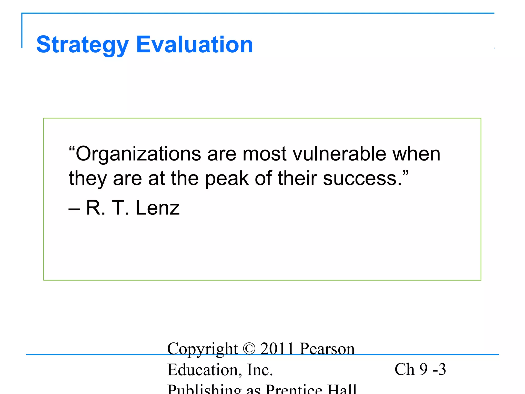 Copyright © 2011 Pearson
Education, Inc. Ch 9 -3
“Organizations are most vulnerable when
they are at the peak of their success.”
– R. T. Lenz
Strategy Evaluation
 