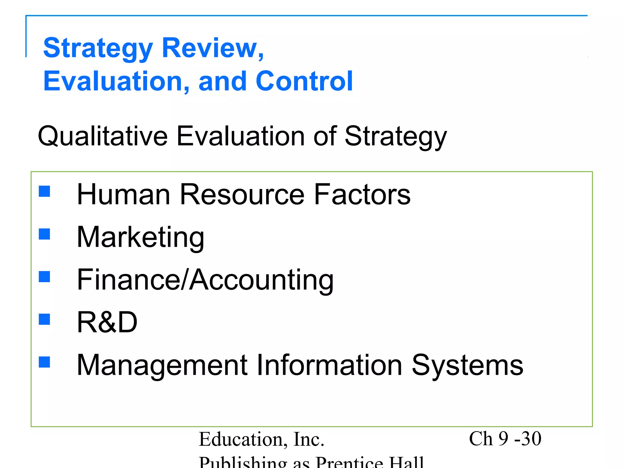 Copyright © 2011 Pearson
Education, Inc. Ch 9 -30
Strategy Review,
Evaluation, and Control
 Human Resource Factors
 Marketing
 Finance/Accounting
 R&D
 Management Information Systems
Qualitative Evaluation of Strategy
 
