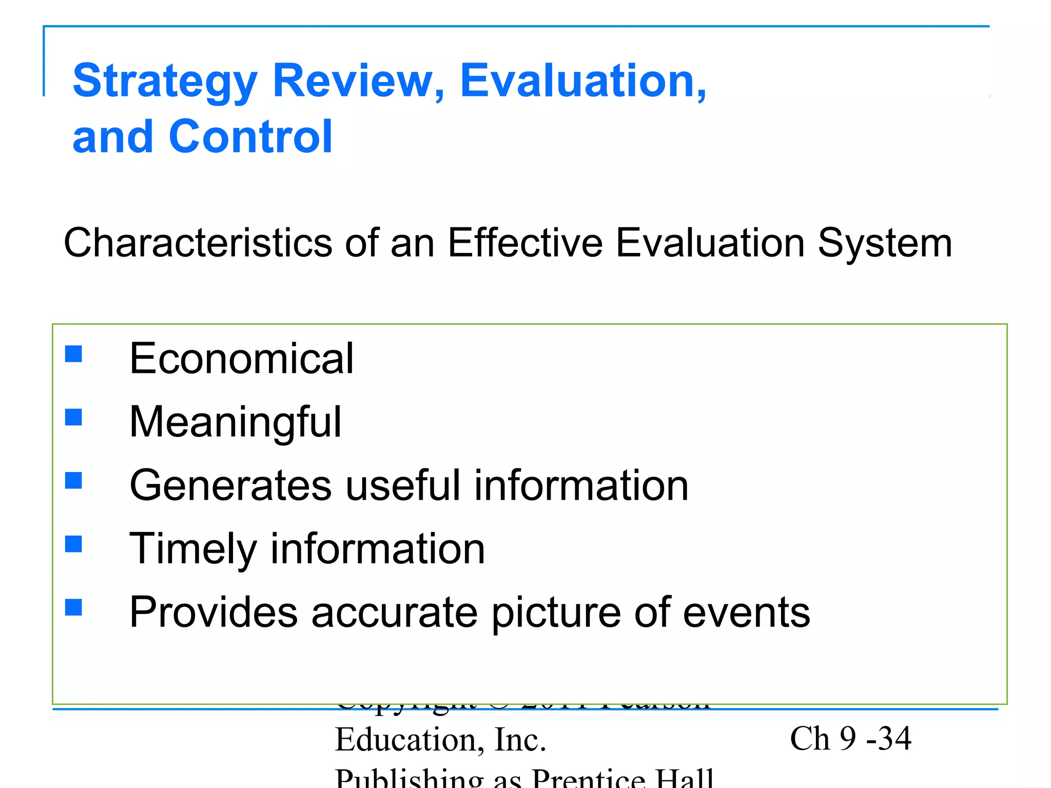 Copyright © 2011 Pearson
Education, Inc. Ch 9 -34
Strategy Review, Evaluation,
and Control
 Economical
 Meaningful
 Generates useful information
 Timely information
 Provides accurate picture of events
Characteristics of an Effective Evaluation System
 
