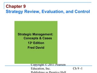 Copyright © 2011 Pearson
Education, Inc. Ch 9 -1
Chapter 9
Strategy Review, Evaluation, and Control
Strategic Management:
Concepts & Cases
13th
Edition
Fred David
 