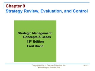 Copyright © 2011 Pearson Education, Inc.
Publishing as Prentice Hall
Ch 9 -1
Chapter 9
Strategy Review, Evaluation, and Control
Strategic Management:
Concepts & Cases
13th Edition
Fred David
 