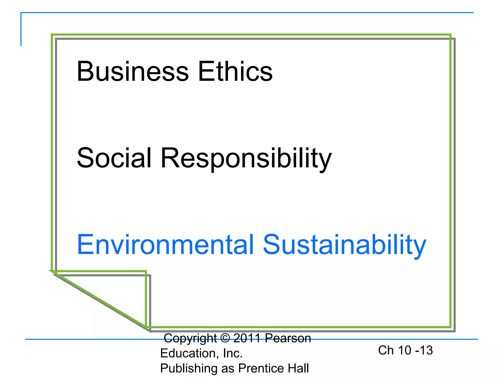 Copyright © 2011 Pearson
Education, Inc.
Publishing as Prentice Hall
Ch 10 -13
Business Ethics
Social Responsibility
Environmental Sustainability
 