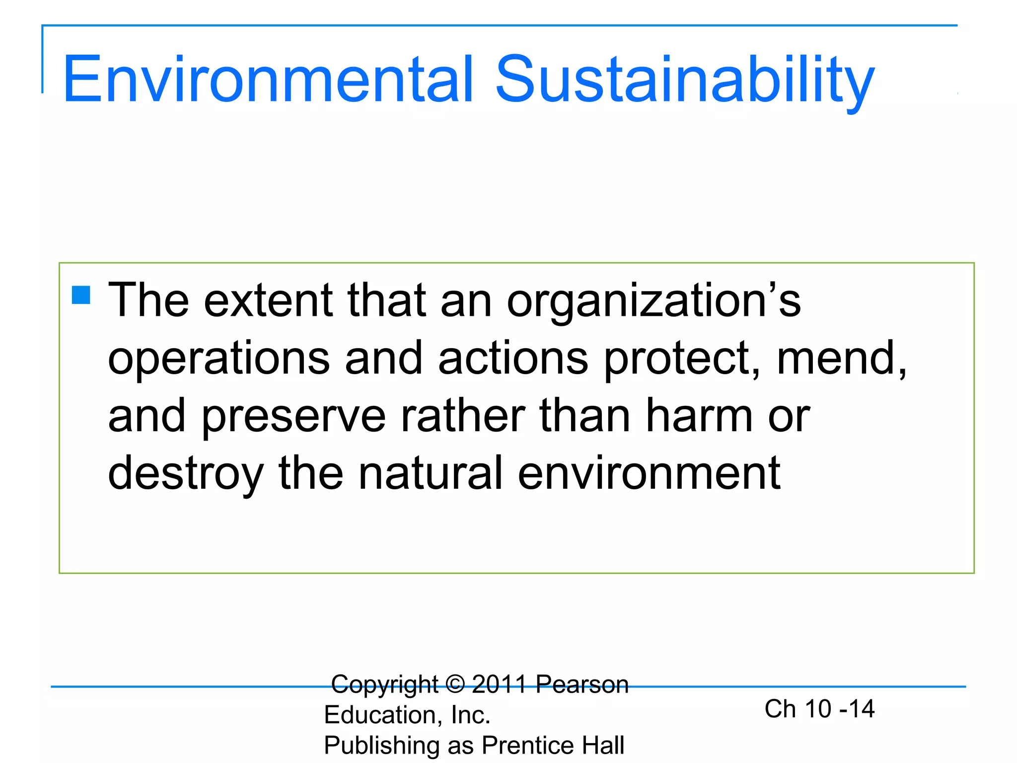 Copyright © 2011 Pearson
Education, Inc.
Publishing as Prentice Hall
Ch 10 -14
Environmental Sustainability
 The extent that an organization’s
operations and actions protect, mend,
and preserve rather than harm or
destroy the natural environment
 