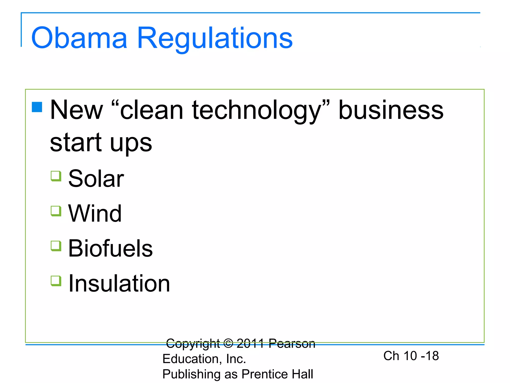 Copyright © 2011 Pearson
Education, Inc.
Publishing as Prentice Hall
Ch 10 -18
Obama Regulations
 New “clean technology” business
start ups
 Solar
 Wind
 Biofuels
 Insulation
 