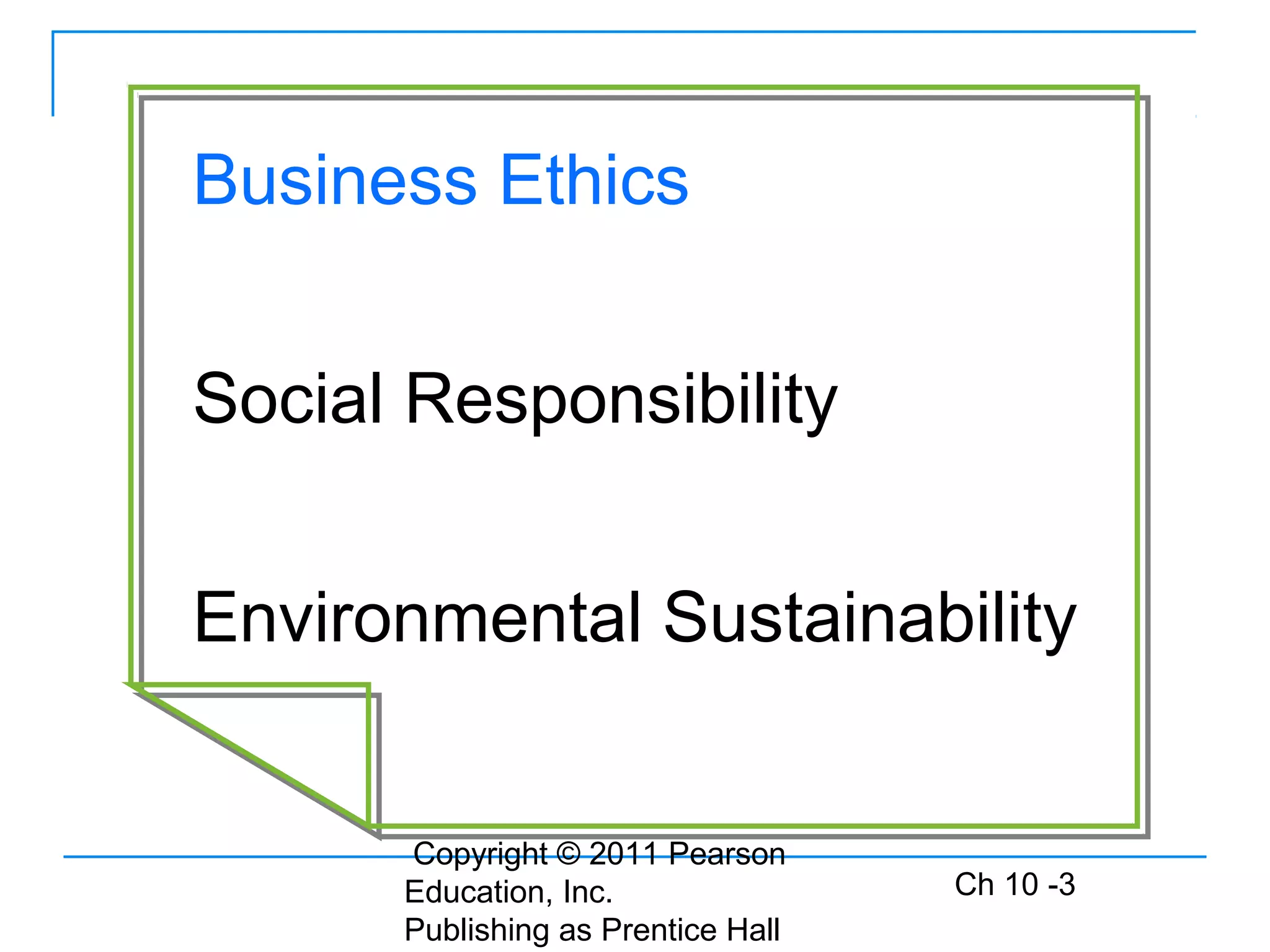 Copyright © 2011 Pearson
Education, Inc.
Publishing as Prentice Hall
Ch 10 -3
Business Ethics
Social Responsibility
Environmental Sustainability
 