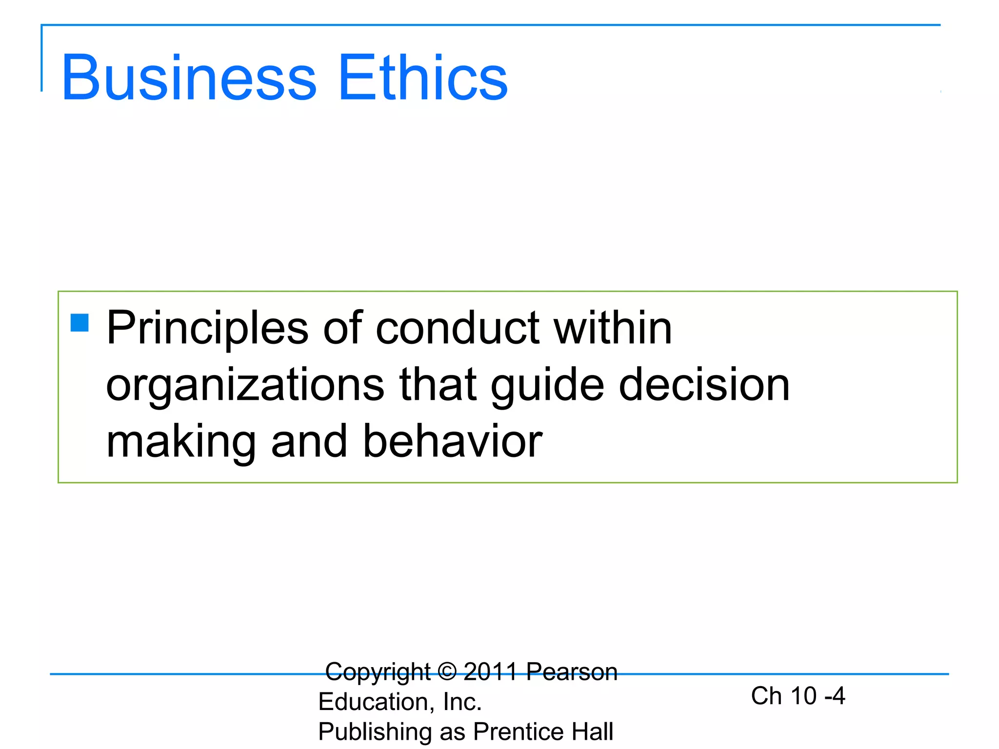 Copyright © 2011 Pearson
Education, Inc.
Publishing as Prentice Hall
Ch 10 -4
Business Ethics
 Principles of conduct within
organizations that guide decision
making and behavior
 
