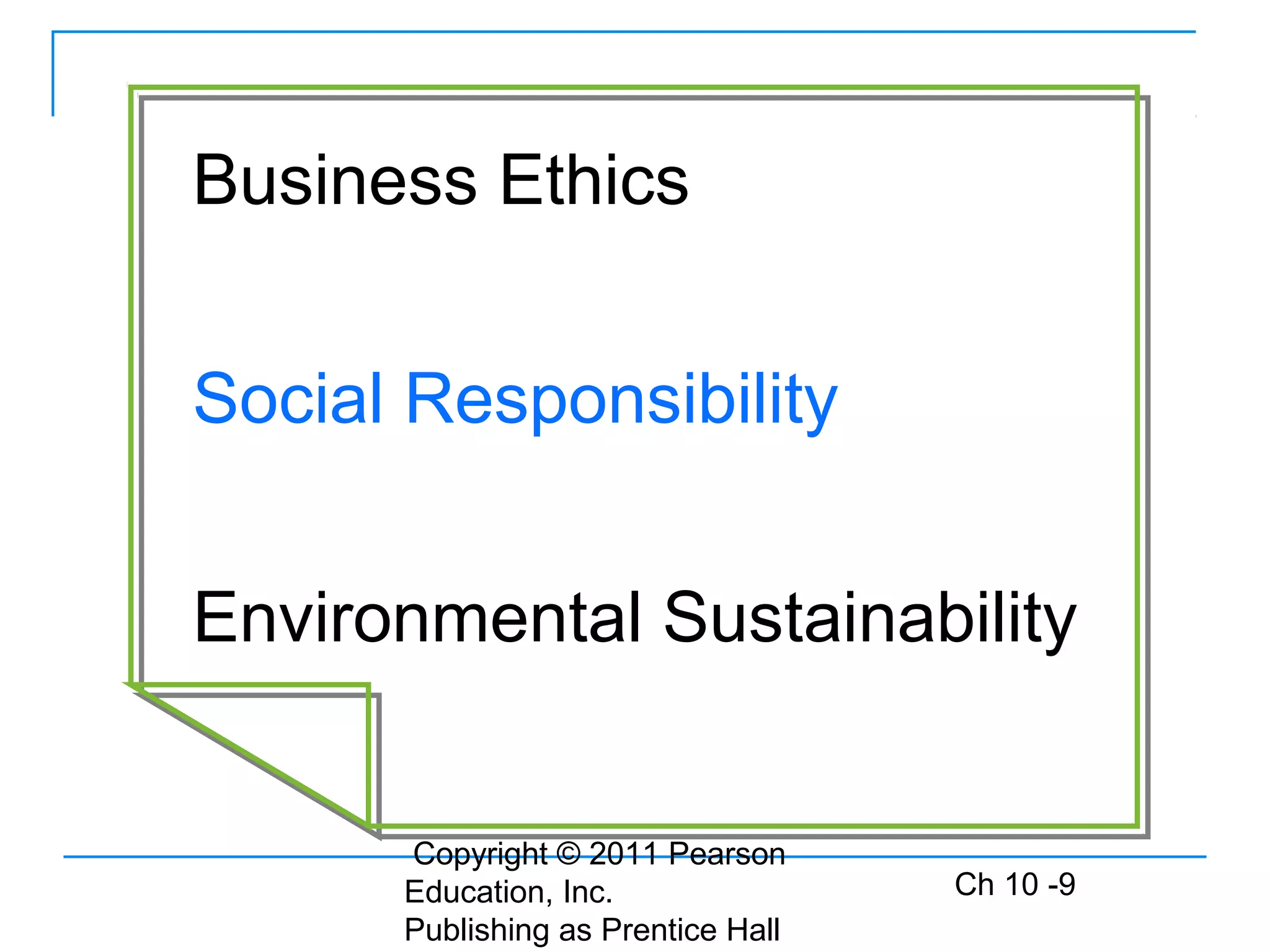 Copyright © 2011 Pearson
Education, Inc.
Publishing as Prentice Hall
Ch 10 -9
Business Ethics
Social Responsibility
Environmental Sustainability
 