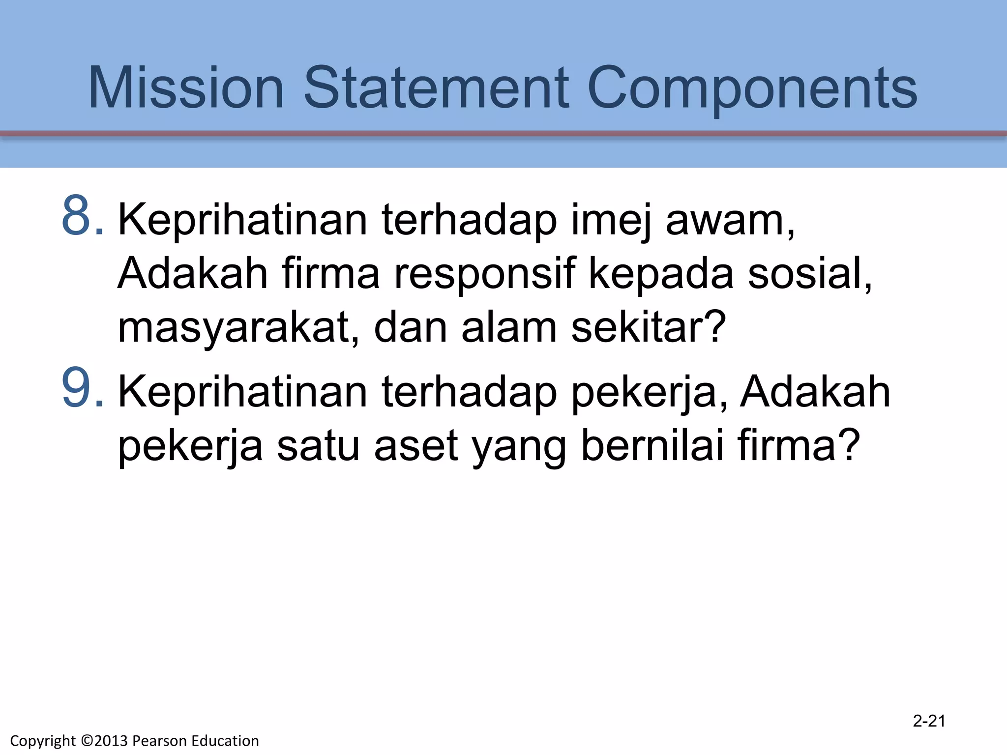 Copyright ©2013 Pearson Education
Mission Statement Components
8. Keprihatinan terhadap imej awam,
Adakah firma responsif kepada sosial,
masyarakat, dan alam sekitar?
9. Keprihatinan terhadap pekerja, Adakah
pekerja satu aset yang bernilai firma?
2-21
 