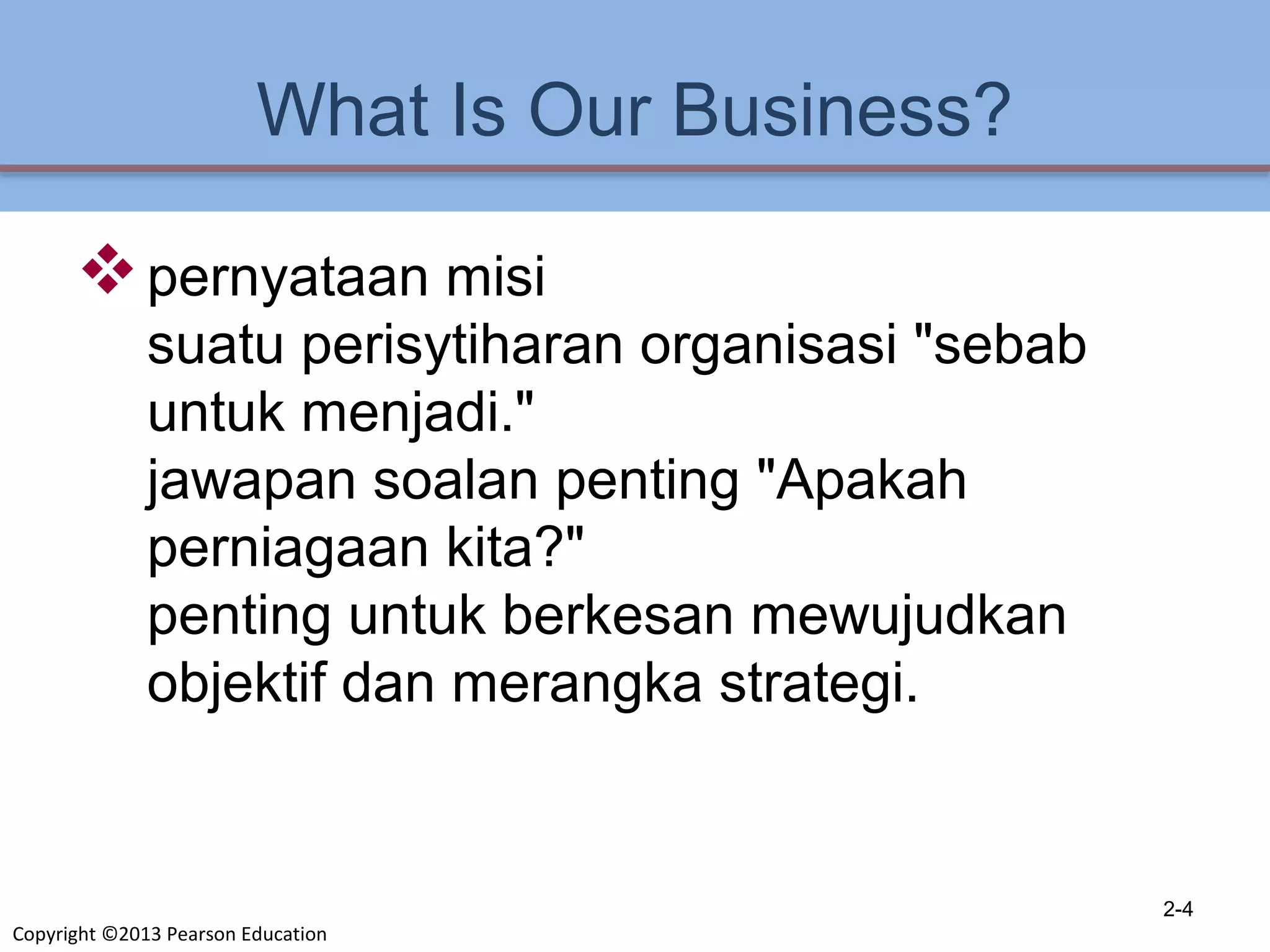 Copyright ©2013 Pearson Education
What Is Our Business?
pernyataan misi
suatu perisytiharan organisasi "sebab
untuk menjadi."
jawapan soalan penting "Apakah
perniagaan kita?"
penting untuk berkesan mewujudkan
objektif dan merangka strategi.
2-4
 