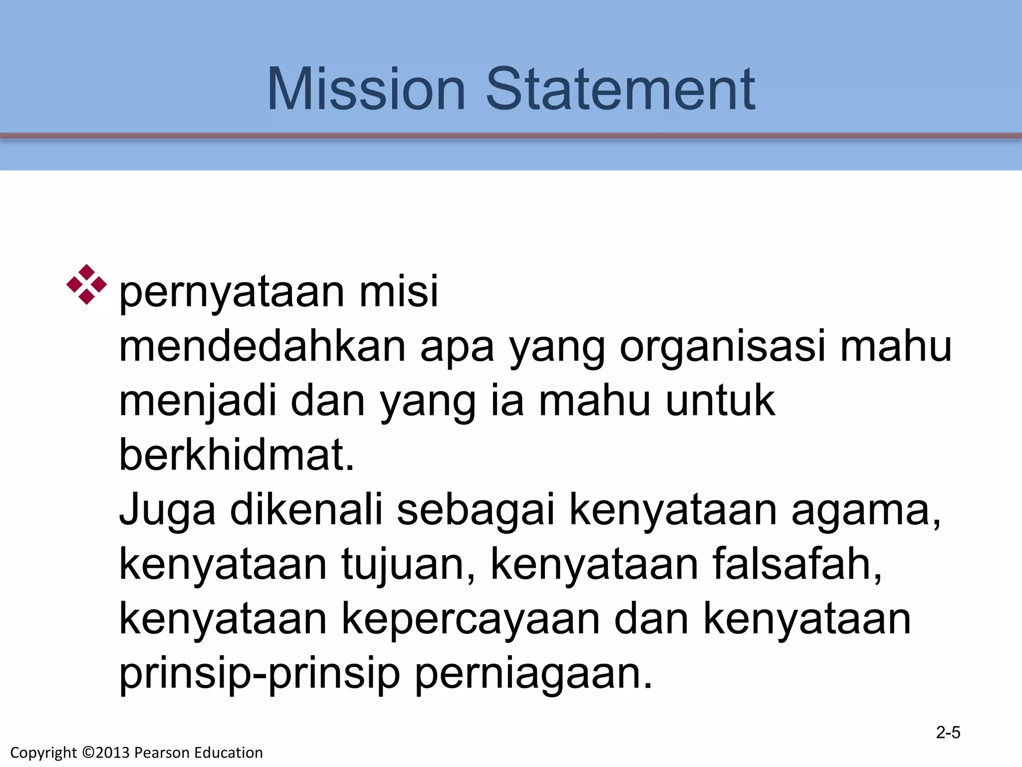 Copyright ©2013 Pearson Education
Mission Statement
pernyataan misi
mendedahkan apa yang organisasi mahu
menjadi dan yang ia mahu untuk
berkhidmat.
Juga dikenali sebagai kenyataan agama,
kenyataan tujuan, kenyataan falsafah,
kenyataan kepercayaan dan kenyataan
prinsip-prinsip perniagaan.
2-5
 