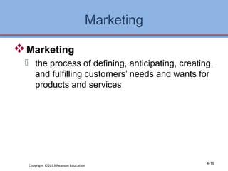 Marketing 
Marketing 
 the process of defining, anticipating, creating, 
and fulfilling customers’ needs and wants for 
products and services 
Copyright ©2013 Pearson Education 4-16 
 