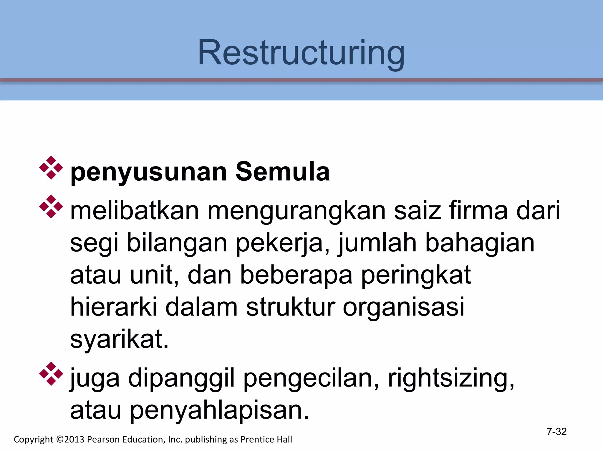 Restructuring
penyusunan Semula
melibatkan mengurangkan saiz firma dari
segi bilangan pekerja, jumlah bahagian
atau unit, dan beberapa peringkat
hierarki dalam struktur organisasi
syarikat.
juga dipanggil pengecilan, rightsizing,
atau penyahlapisan.
7-32
Copyright ©2013 Pearson Education, Inc. publishing as Prentice Hall
 
