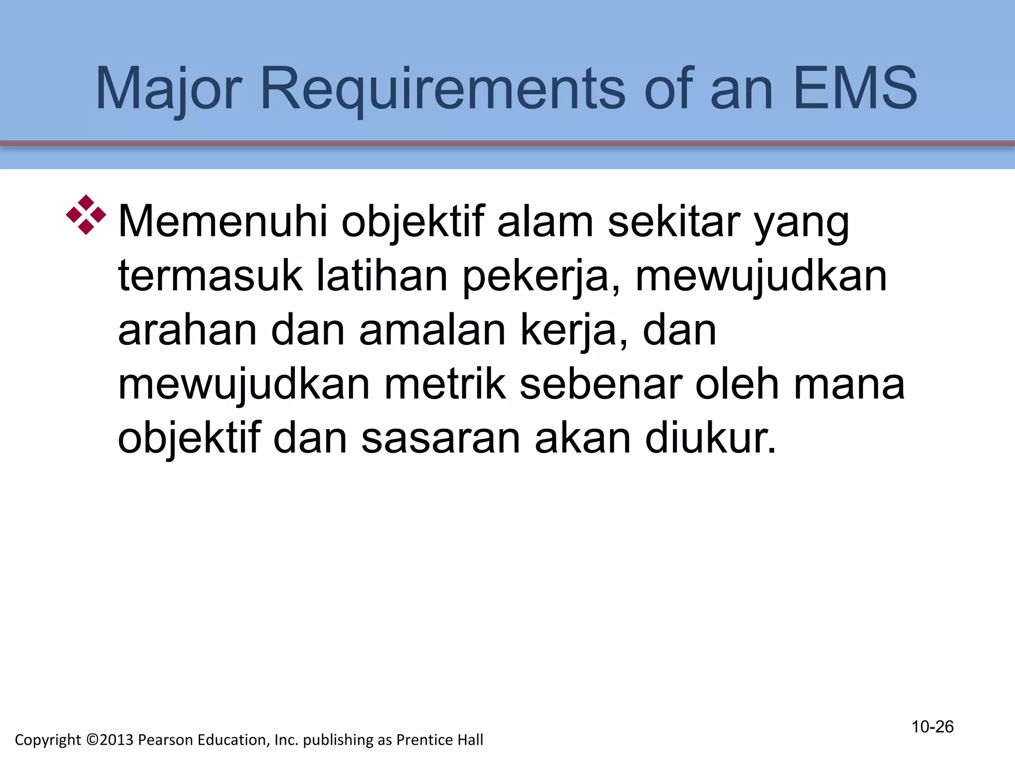 Major Requirements of an EMS
Memenuhi objektif alam sekitar yang
termasuk latihan pekerja, mewujudkan
arahan dan amalan kerja, dan
mewujudkan metrik sebenar oleh mana
objektif dan sasaran akan diukur.
10-26
Copyright ©2013 Pearson Education, Inc. publishing as Prentice Hall
 