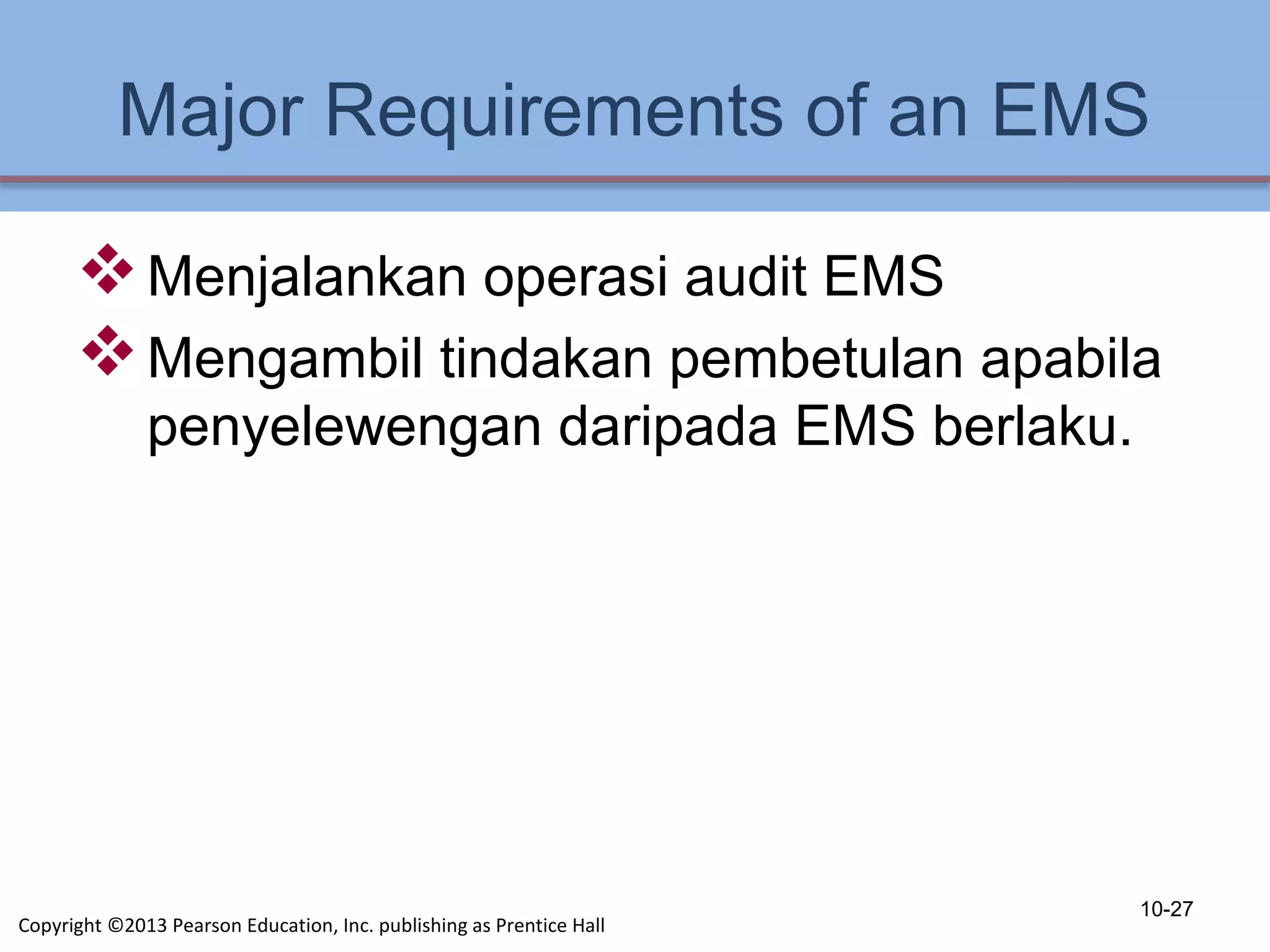 Major Requirements of an EMS
Menjalankan operasi audit EMS
Mengambil tindakan pembetulan apabila
penyelewengan daripada EMS berlaku.
10-27
Copyright ©2013 Pearson Education, Inc. publishing as Prentice Hall
 