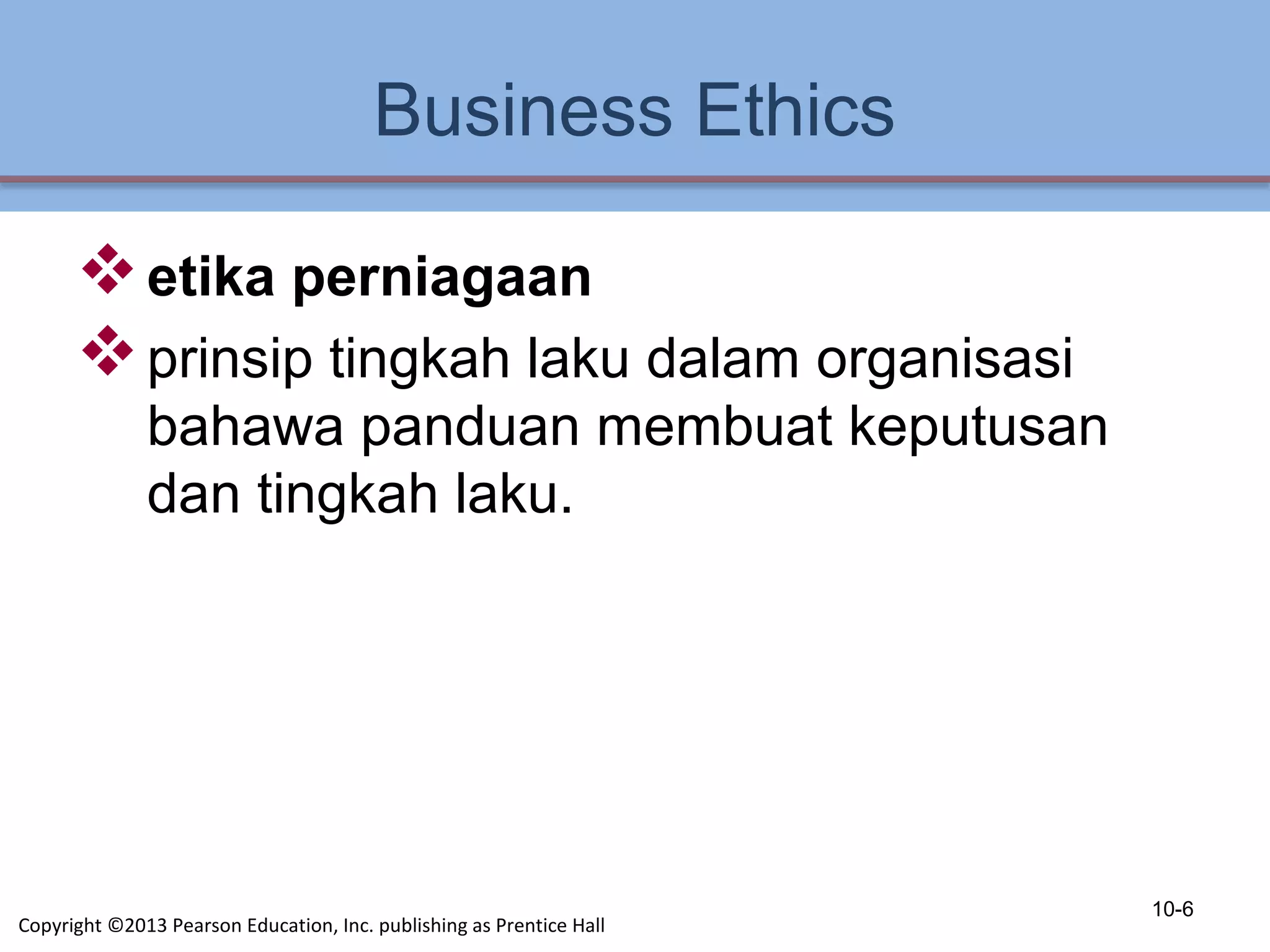 Business Ethics
etika perniagaan
prinsip tingkah laku dalam organisasi
bahawa panduan membuat keputusan
dan tingkah laku.
10-6
Copyright ©2013 Pearson Education, Inc. publishing as Prentice Hall
 