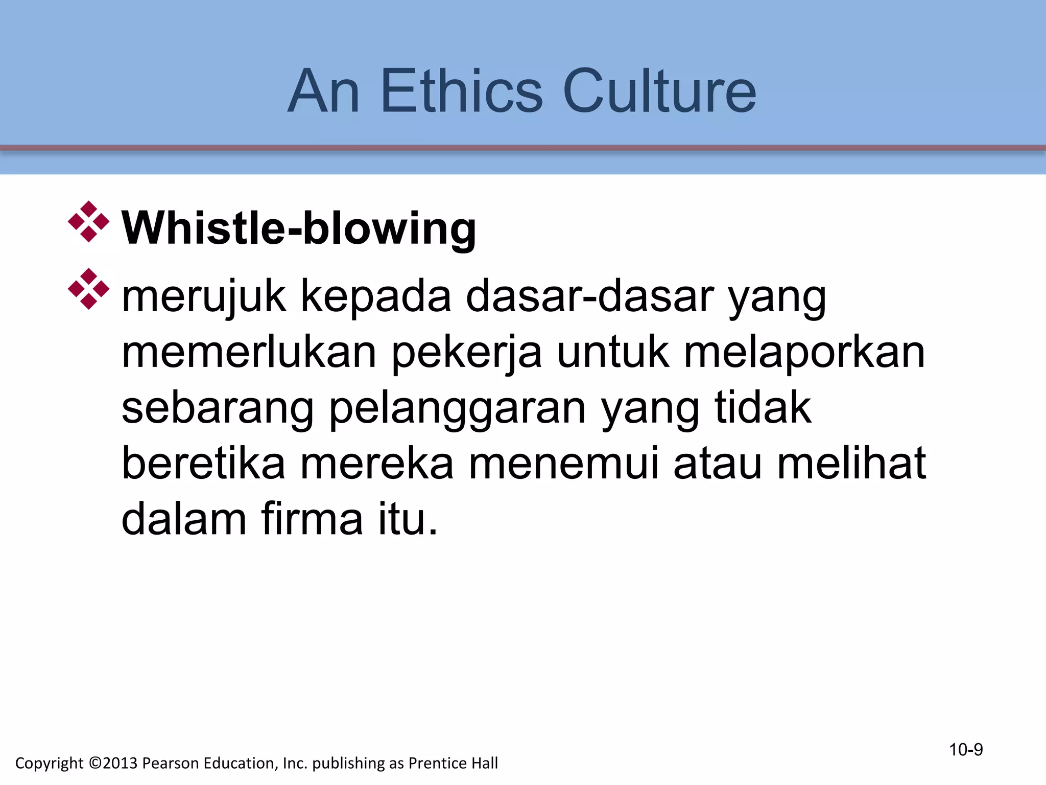 An Ethics Culture
Whistle-blowing
merujuk kepada dasar-dasar yang
memerlukan pekerja untuk melaporkan
sebarang pelanggaran yang tidak
beretika mereka menemui atau melihat
dalam firma itu.
10-9
Copyright ©2013 Pearson Education, Inc. publishing as Prentice Hall
 