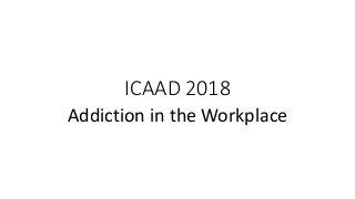 ICAAD 2018
Addiction in the Workplace
 