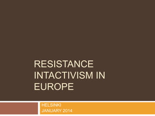 RESISTANCE
INTACTIVISM IN
EUROPE
HELSINKI
JANUARY 2014

 