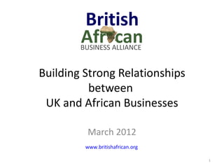 Building Strong Relationships
          between
 UK and African Businesses

         March 2012
         www.britishafrican.org

                                  1
 