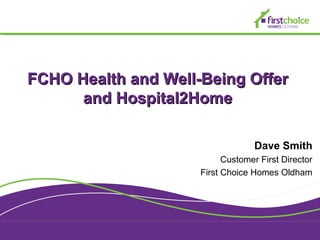 FCHO Health and Well-Being OfferFCHO Health and Well-Being Offer
and Hospital2Homeand Hospital2Home
Dave Smith
Customer First Director
First Choice Homes Oldham
 