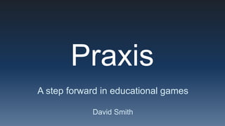 Praxis
A step forward in educational games

            David Smith
 