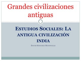 Grandes civilizaciones
     antiguas
  ESTUDIOS SOCIALES: LA
   ANTIGUA CIVILIZACIÓN
             INDIA
        DAVID SÁNCHEZ MATOVELLE
 