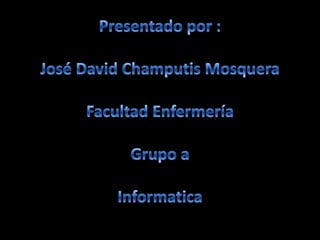 Presentado por :José David Champutis MosqueraFacultad Enfermería Grupo aInformatica 