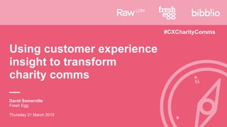 David Somerville
Fresh Egg
Thursday 21 March 2019
Using customer experience
insight to transform
charity comms
#CXCharityComms
 