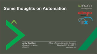 Some thoughts on Automation
________________________________________
Andy Davidson Allegro Networks (an IIX Company)
@andyd on twitter Monday 20th April 2015
UKNOF31 Manchester, UK
 