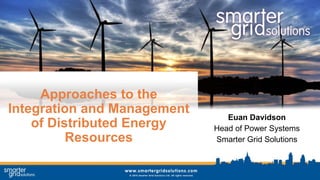 Approaches to the
Integration and Management
of Distributed Energy
Resources
Euan Davidson
Head of Power Systems
Smarter Grid Solutions
 