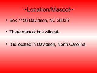 ~Location/Mascot~ Box 7156 Davidson, NC 28035 There mascot is a wildcat. It is located in Davidson, North Carolina 