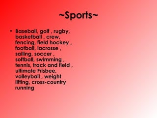 ~Sports~ Baseball, golf , rugby, basketball , crew, fencing, field hockey , football, lacrosse , sailing, soccer , softball, swimming , tennis, track and field , ultimate Frisbee, volleyball , weight lifting, cross-country running   