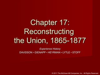 Chapter 17:
Reconstructing
the Union, 1865-1877
Experience History
DAVIDSON • GIENAPP • HEYRMAN • LYTLE • STOFF

© 2011 The McGraw-Hill Companies, Inc. All Rights Reserved.

 