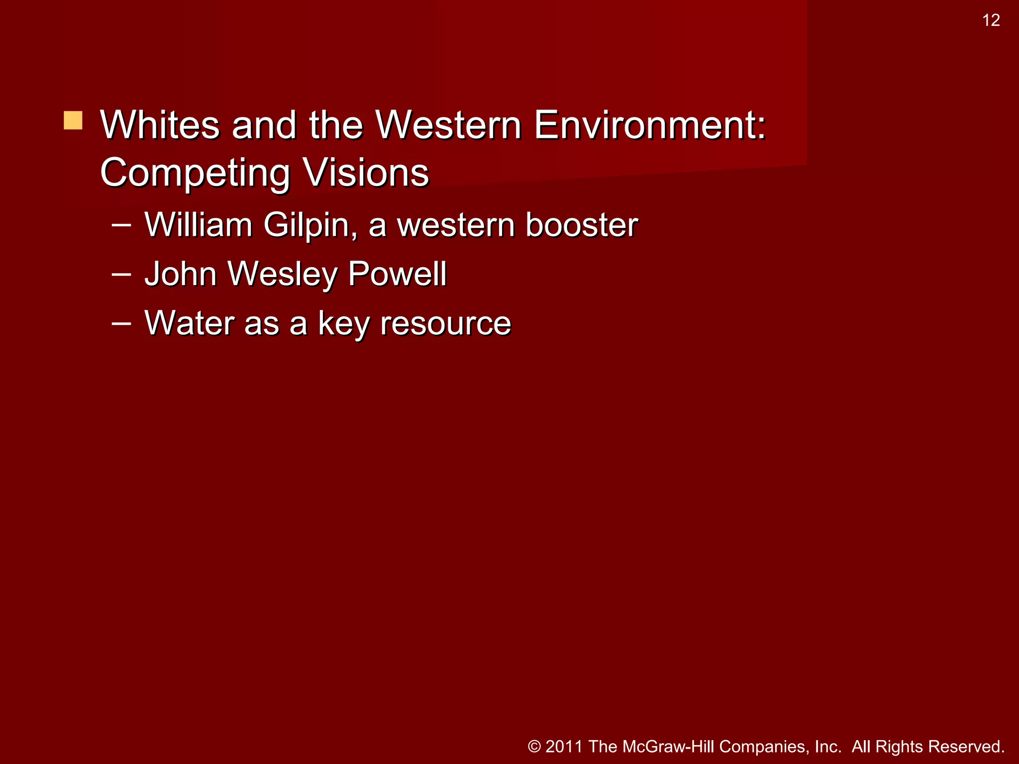 12



Whites and the Western Environment:
Competing Visions
– William Gilpin, a western booster
– John Wesley Powell
– Water as a key resource

© 2011 The McGraw-Hill Companies, Inc. All Rights Reserved.

 